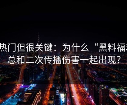 不热门但很关键：为什么“黑料福利”总和二次传播伤害一起出现？