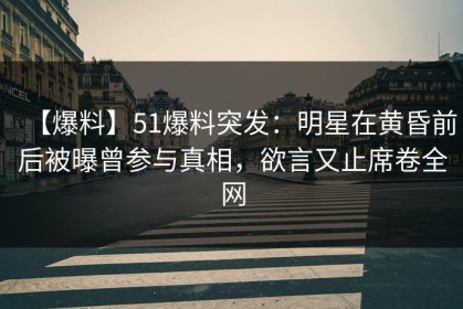 【爆料】51爆料突发：明星在黄昏前后被曝曾参与真相，欲言又止席卷全网
