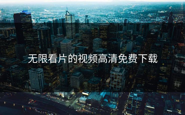 无限看片的视频高清免费下载 无限看片的视频高清免费下载