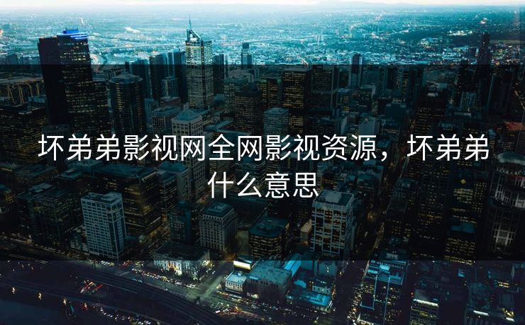坏弟弟影视网全网影视资源，坏弟弟什么意思
