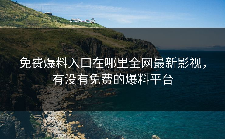 免费爆料入口在哪里全网最新影视，有没有免费的爆料平台
