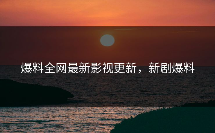 爆料全网最新影视更新，新剧爆料
