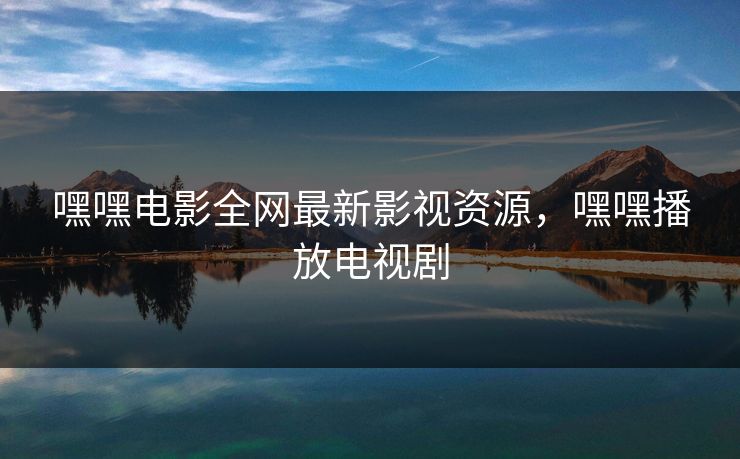 嘿嘿电影全网最新影视资源，嘿嘿播放电视剧
