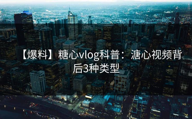 【爆料】糖心vlog科普:溏心视频背后3种类型 【爆料】糖心vlog科普:溏心视频背后3种类型