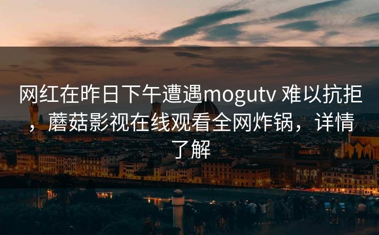 网红在昨日下午遭遇mogutv 难以抗拒，蘑菇影视在线观看全网炸锅，详情了解