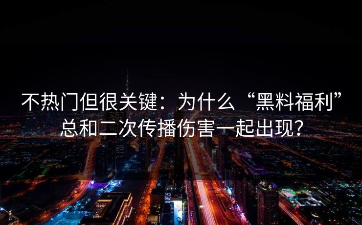 不热门但很关键：为什么“黑料福利”总和二次传播伤害一起出现？