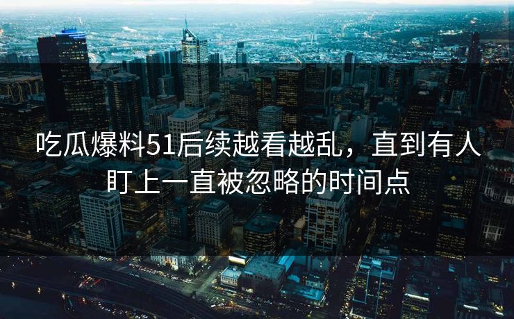 吃瓜爆料51后续越看越乱，直到有人盯上一直被忽略的时间点
