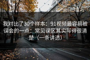 我对比了30个样本：91视频最容易被误会的一点：常见误区其实写得很清楚（一条讲透）