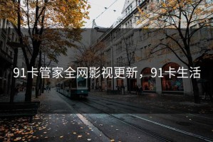 91卡管家全网影视更新，91卡生活
