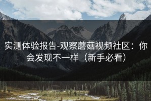 实测体验报告-观察蘑菇视频社区：你会发现不一样（新手必看）