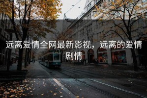 远离爱情全网最新影视，远离的爱情剧情