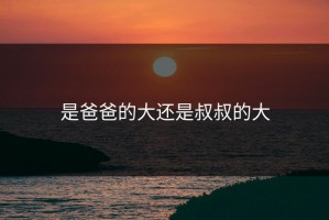 是爸爸的大还是叔叔的大