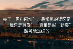 关于“黑料网址”，最常见的误区是“我只是转发”，真相是越“劲爆”越可能是编的