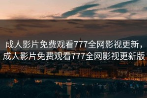 成人影片免费观看777全网影视更新，成人影片免费观看777全网影视更新版