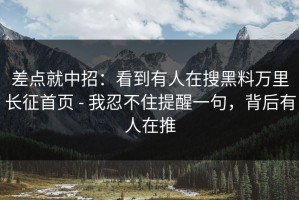 差点就中招：看到有人在搜黑料万里长征首页 - 我忍不住提醒一句，背后有人在推