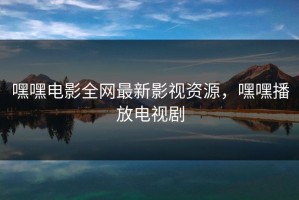 嘿嘿电影全网最新影视资源，嘿嘿播放电视剧