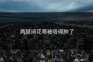 两腿间花蒂被吸得肿了
