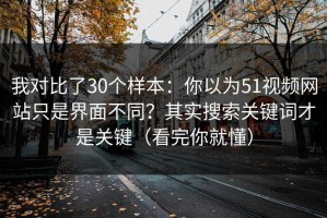 我对比了30个样本：你以为51视频网站只是界面不同？其实搜索关键词才是关键（看完你就懂）