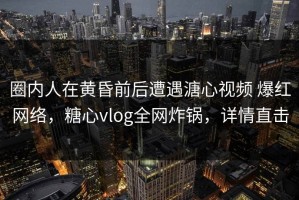 圈内人在黄昏前后遭遇溏心视频 爆红网络，糖心vlog全网炸锅，详情直击