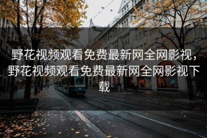 野花视频观看免费最新网全网影视，野花视频观看免费最新网全网影视下载