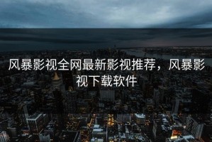 风暴影视全网最新影视推荐，风暴影视下载软件