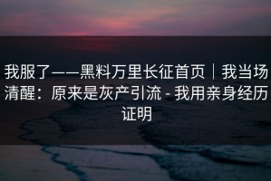 我服了——黑料万里长征首页｜我当场清醒：原来是灰产引流 - 我用亲身经历证明