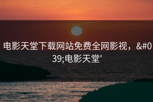 电影天堂下载网站免费全网影视，'电影天堂'