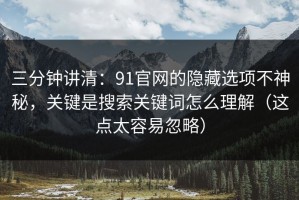 三分钟讲清：91官网的隐藏选项不神秘，关键是搜索关键词怎么理解（这点太容易忽略）