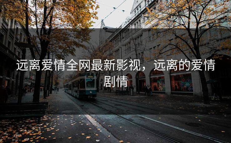 远离爱情全网最新影视，远离的爱情剧情