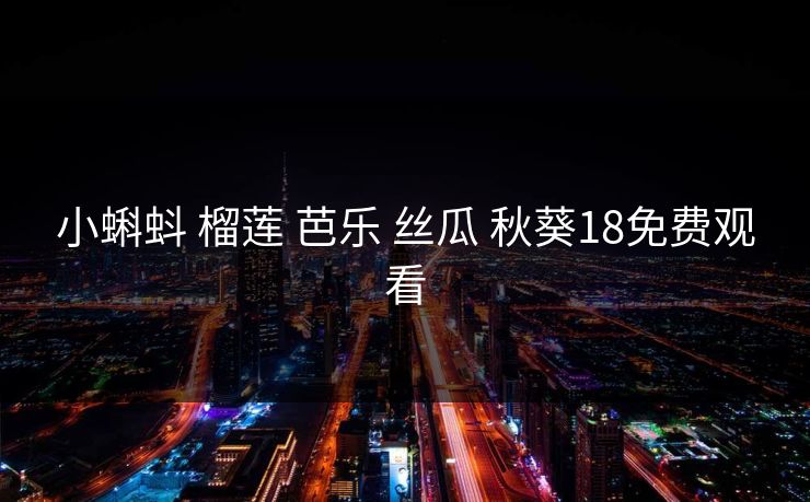 小蝌蚪 榴莲 芭乐 丝瓜 秋葵18免费观看