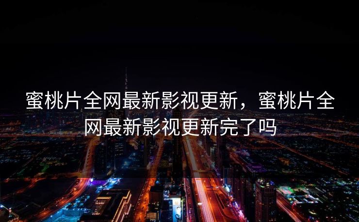 蜜桃片全网最新影视更新,蜜桃片全网最新影视更新完了吗 蜜桃片全网最新影视更新,蜜桃片全网最新影视更新完了吗