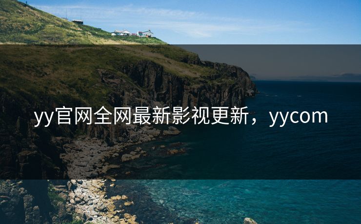 yy官网全网最新影视更新,yycom yy官网全网最新影视更新,yycom
