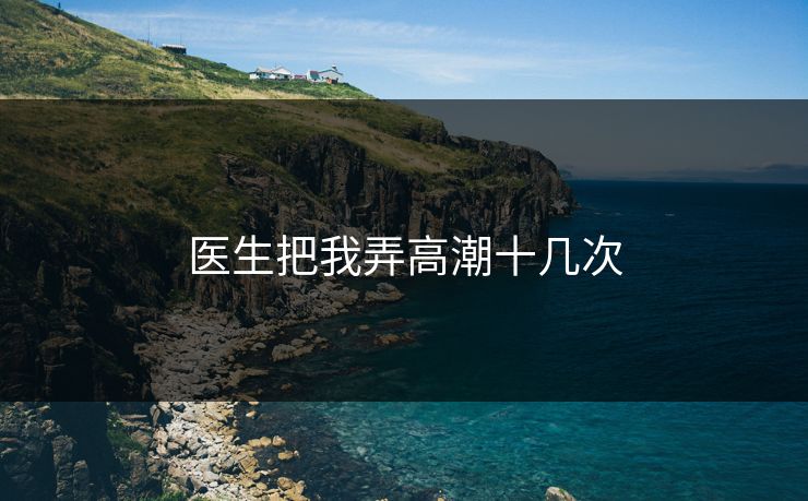 医生把我弄高潮十几次