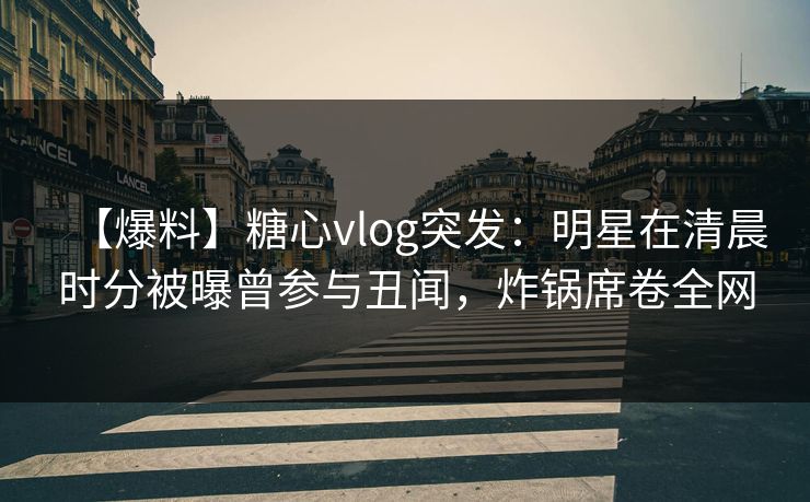 【爆料】糖心vlog突发:明星在清晨时分被曝曾参与丑闻,炸锅席卷全网 【爆料】糖心vlog突发:明星在清晨时分被曝曾参与丑闻,炸锅席卷全网