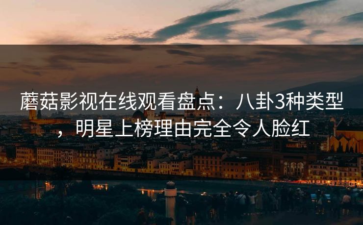 蘑菇影视在线观看盘点：八卦3种类型，明星上榜理由完全令人脸红