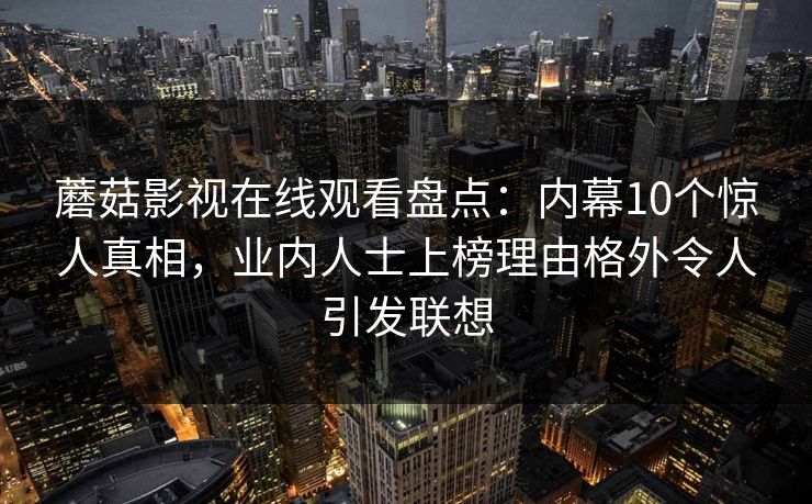 蘑菇影视在线观看盘点：内幕10个惊人真相，业内人士上榜理由格外令人引发联想