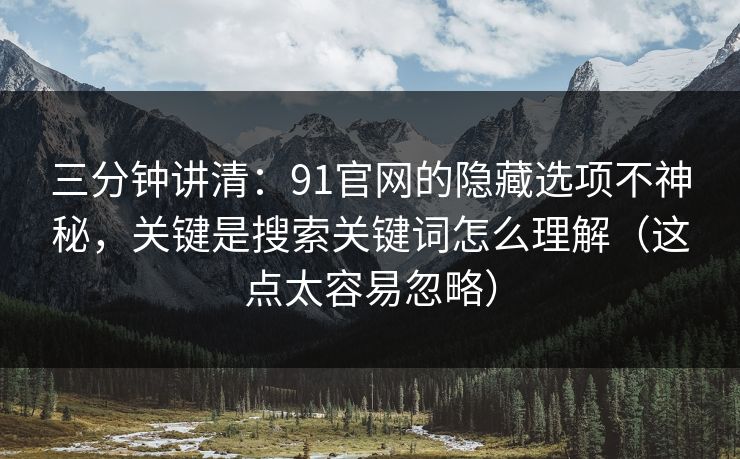 三分钟讲清：91官网的隐藏选项不神秘，关键是搜索关键词怎么理解（这点太容易忽略）
