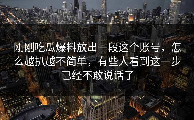 刚刚吃瓜爆料放出一段这个账号，怎么越扒越不简单，有些人看到这一步已经不敢说话了