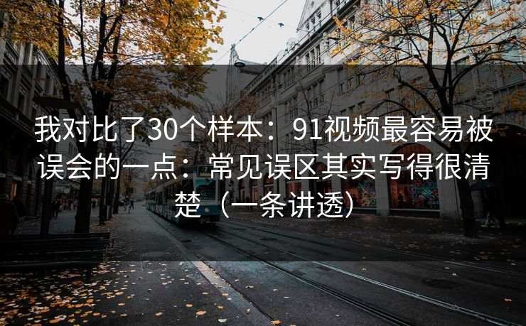 我对比了30个样本：91视频最容易被误会的一点：常见误区其实写得很清楚（一条讲透）